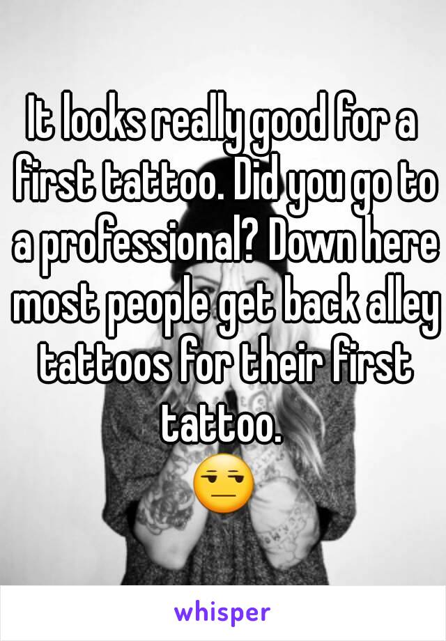 It looks really good for a first tattoo. Did you go to a professional? Down here most people get back alley tattoos for their first tattoo. 
😒