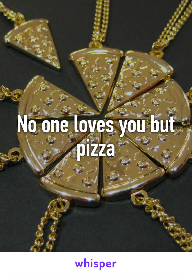 No one loves you but pizza