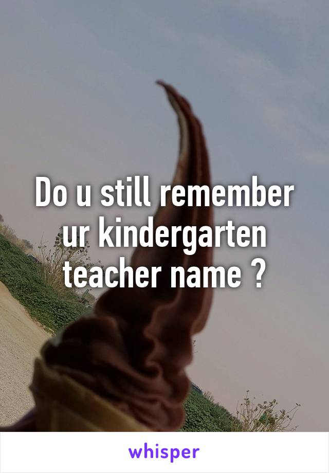 Do u still remember ur kindergarten teacher name ?