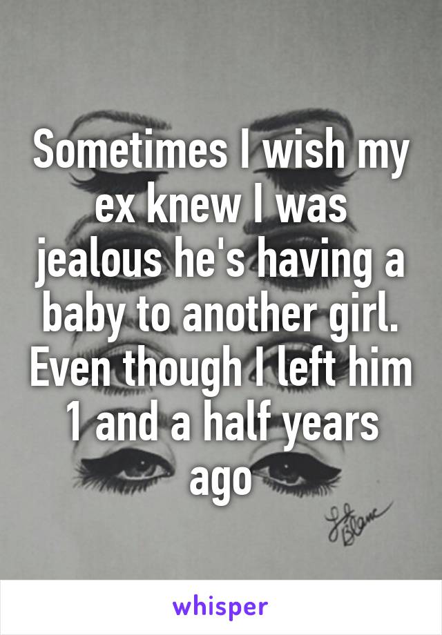 Sometimes I wish my ex knew I was jealous he's having a baby to another girl. Even though I left him 1 and a half years ago