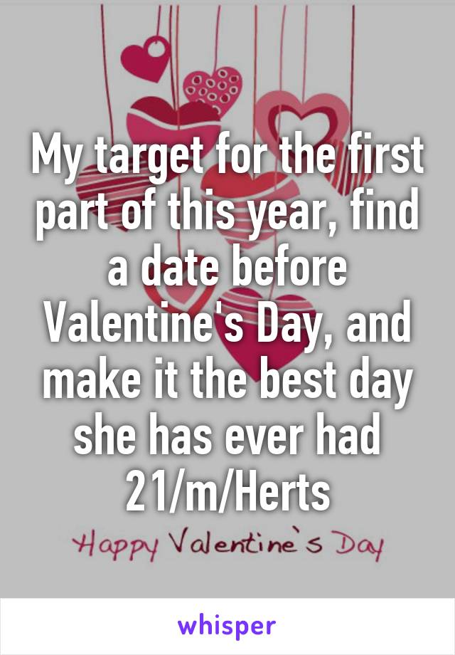 My target for the first part of this year, find a date before Valentine's Day, and make it the best day she has ever had
21/m/Herts