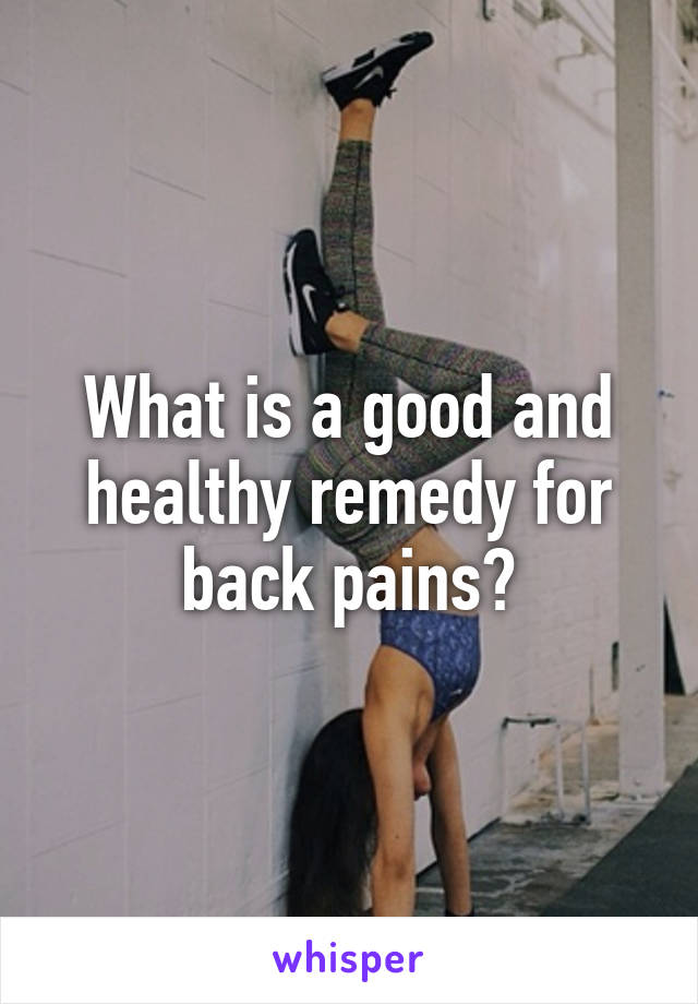 What is a good and healthy remedy for back pains?