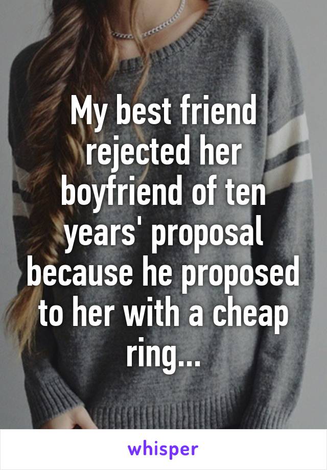 My best friend rejected her boyfriend of ten years' proposal because he proposed to her with a cheap ring...