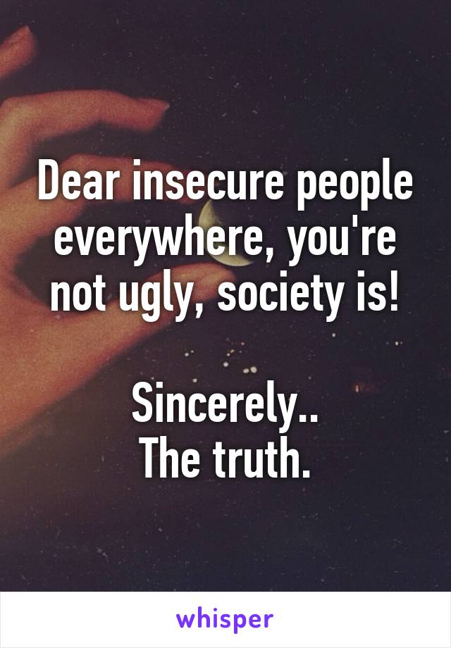 Dear insecure people everywhere, you're not ugly, society is!

Sincerely..
The truth.