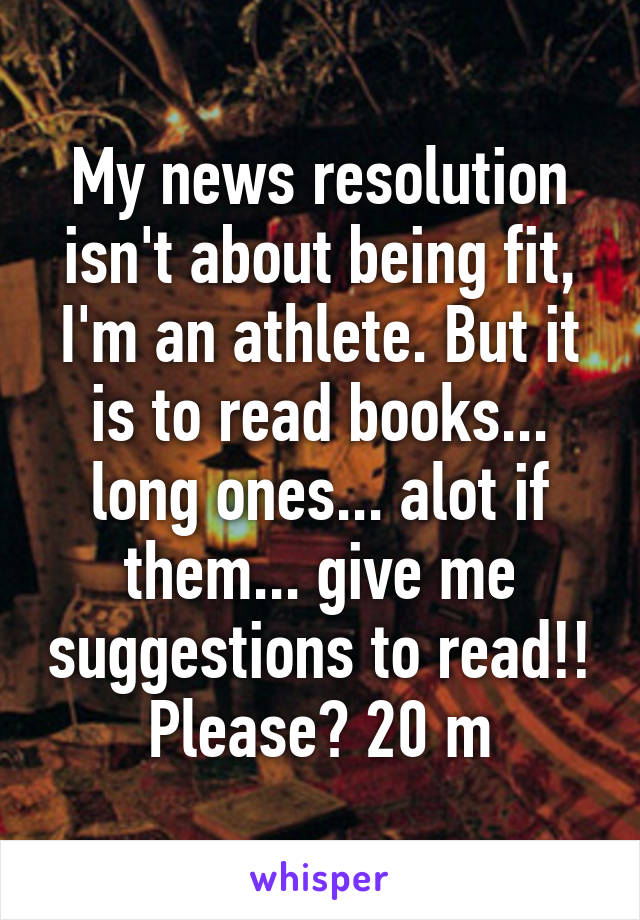 My news resolution isn't about being fit, I'm an athlete. But it is to read books... long ones... alot if them... give me suggestions to read!! Please? 20 m