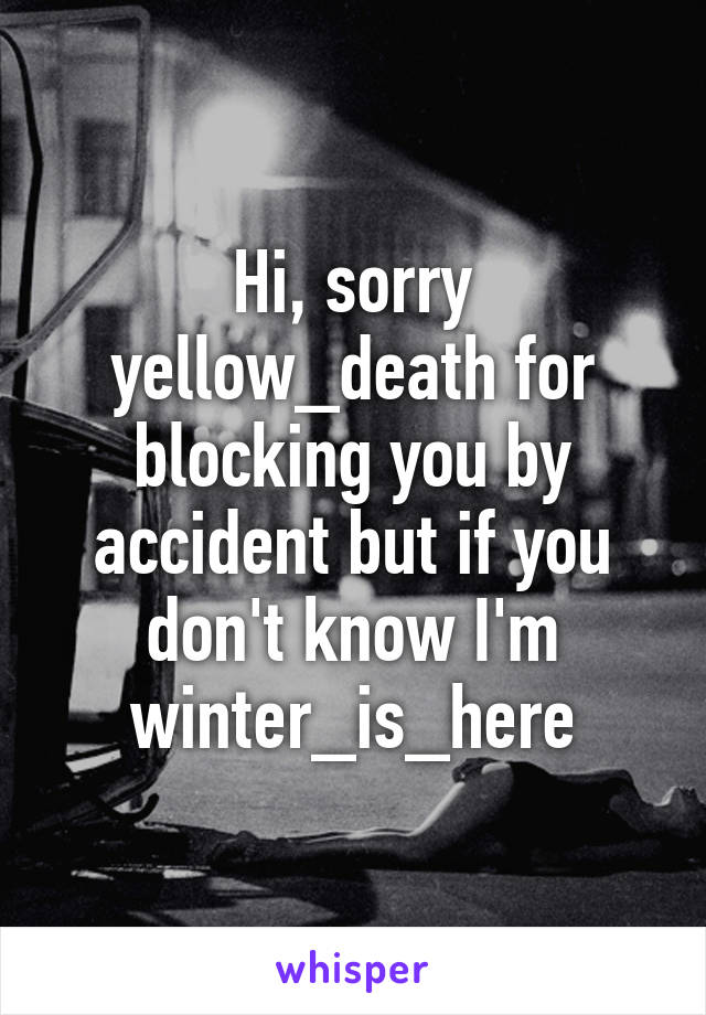 Hi, sorry yellow_death for blocking you by accident but if you don't know I'm winter_is_here