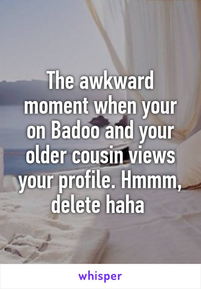 The awkward moment when your on Badoo and your older cousin views your profile. Hmmm, delete haha 
