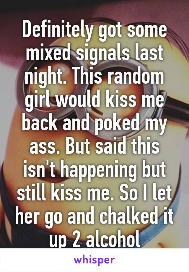 Definitely got some mixed signals last night. This random girl would kiss me back and poked my ass. But said this isn't happening but still kiss me. So I let her go and chalked it up 2 alcohol