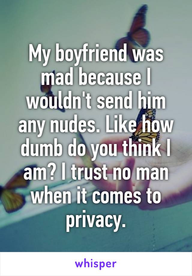 My boyfriend was mad because I wouldn't send him any nudes. Like how dumb do you think I am? I trust no man when it comes to privacy.