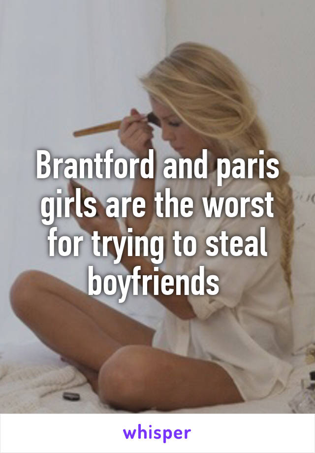 Brantford and paris girls are the worst for trying to steal boyfriends 