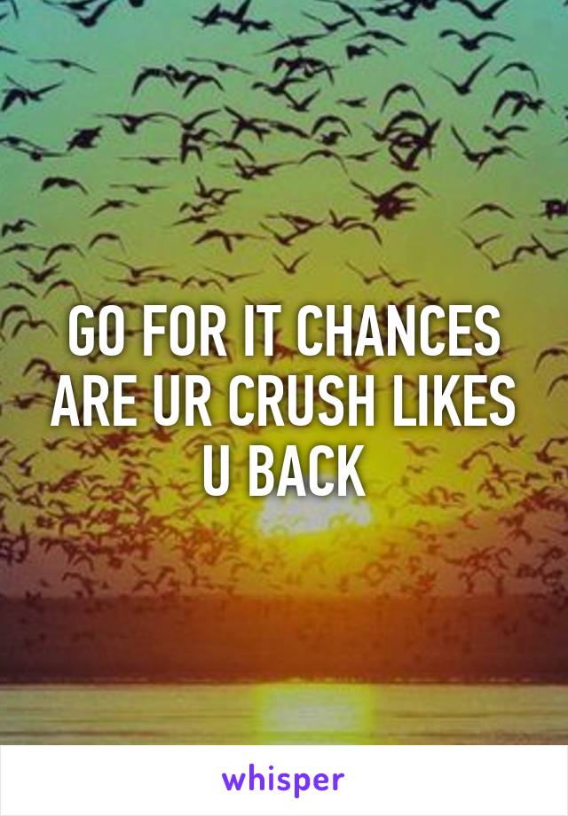 GO FOR IT CHANCES ARE UR CRUSH LIKES U BACK