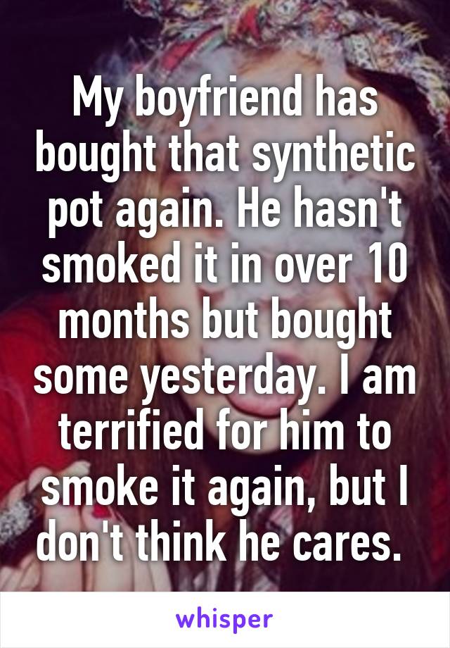 My boyfriend has bought that synthetic pot again. He hasn't smoked it in over 10 months but bought some yesterday. I am terrified for him to smoke it again, but I don't think he cares. 