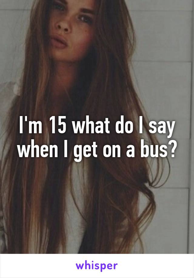 I'm 15 what do I say when I get on a bus?