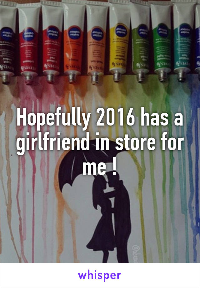 Hopefully 2016 has a girlfriend in store for me !