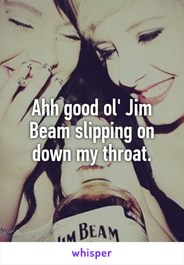Ahh good ol' Jim Beam slipping on down my throat.