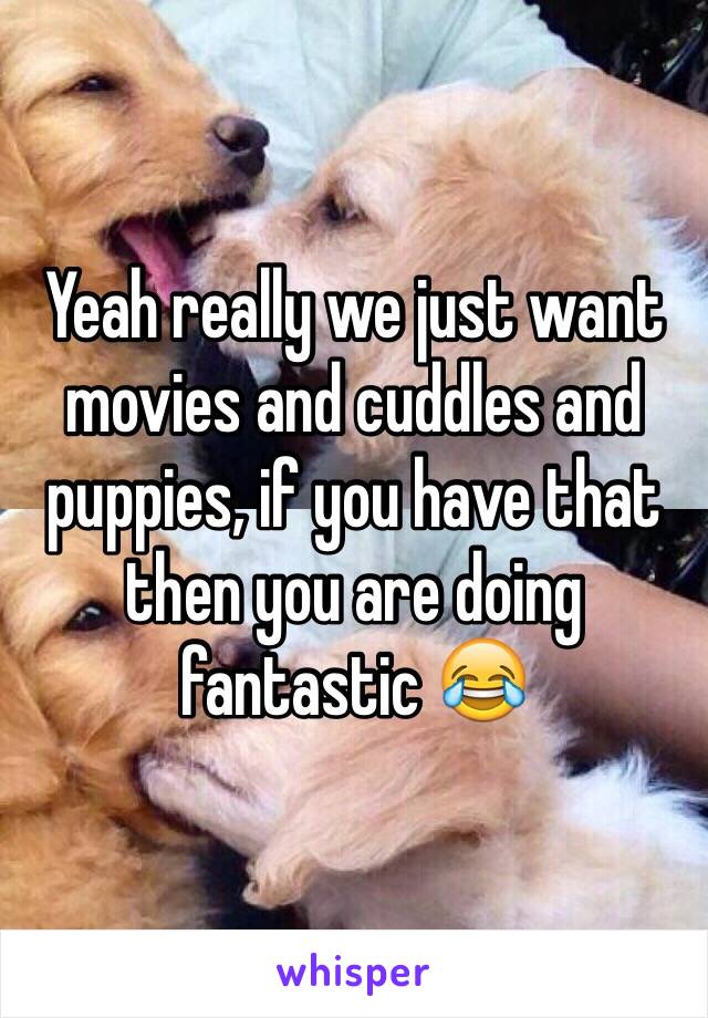 Yeah really we just want movies and cuddles and puppies, if you have that then you are doing fantastic 😂