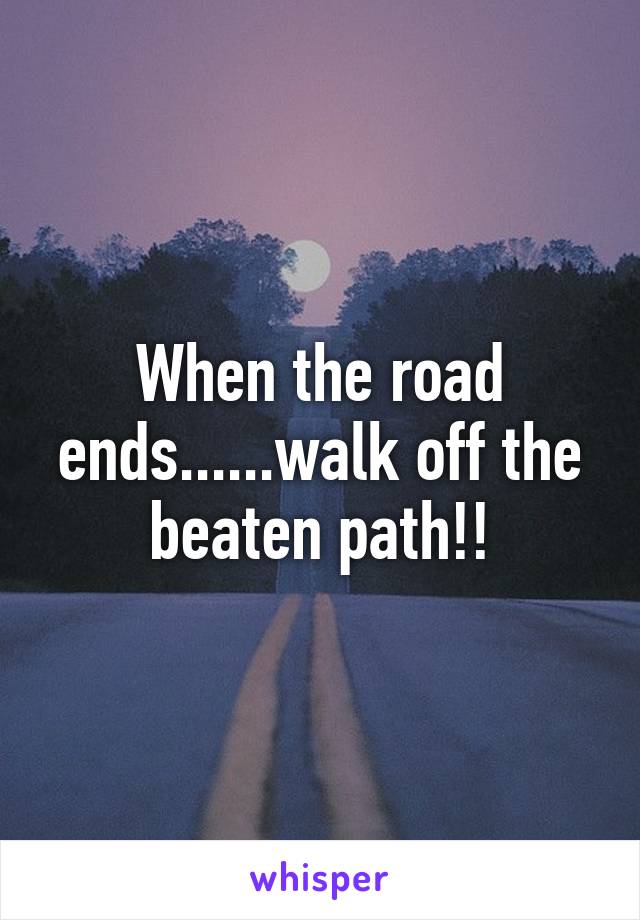 When the road ends......walk off the beaten path!!