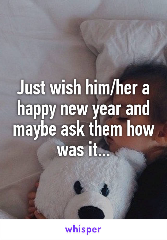 Just wish him/her a happy new year and maybe ask them how was it...