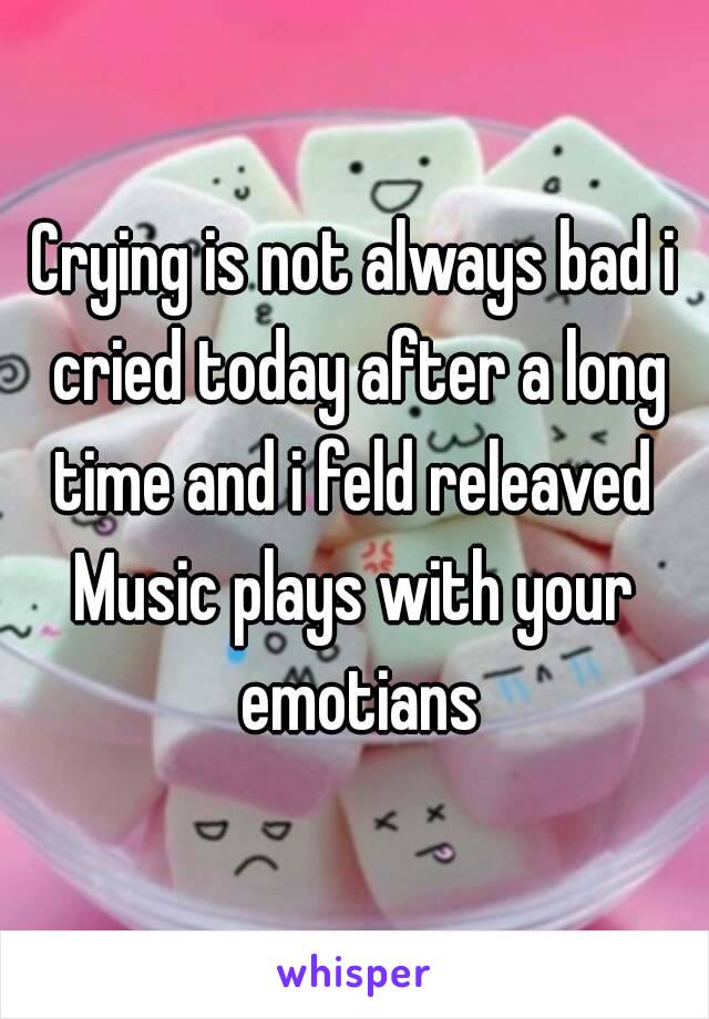 Crying is not always bad i cried today after a long time and i feld releaved 
Music plays with your emotians