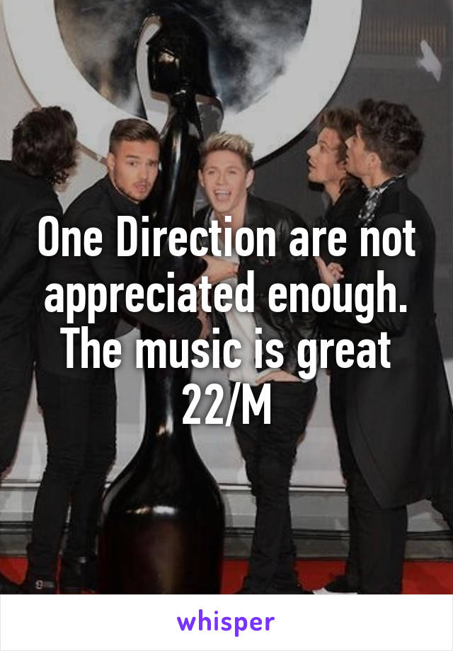 One Direction are not appreciated enough. The music is great
22/M
