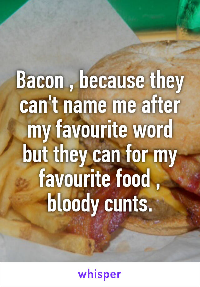 Bacon , because they can't name me after my favourite word but they can for my favourite food , bloody cunts.