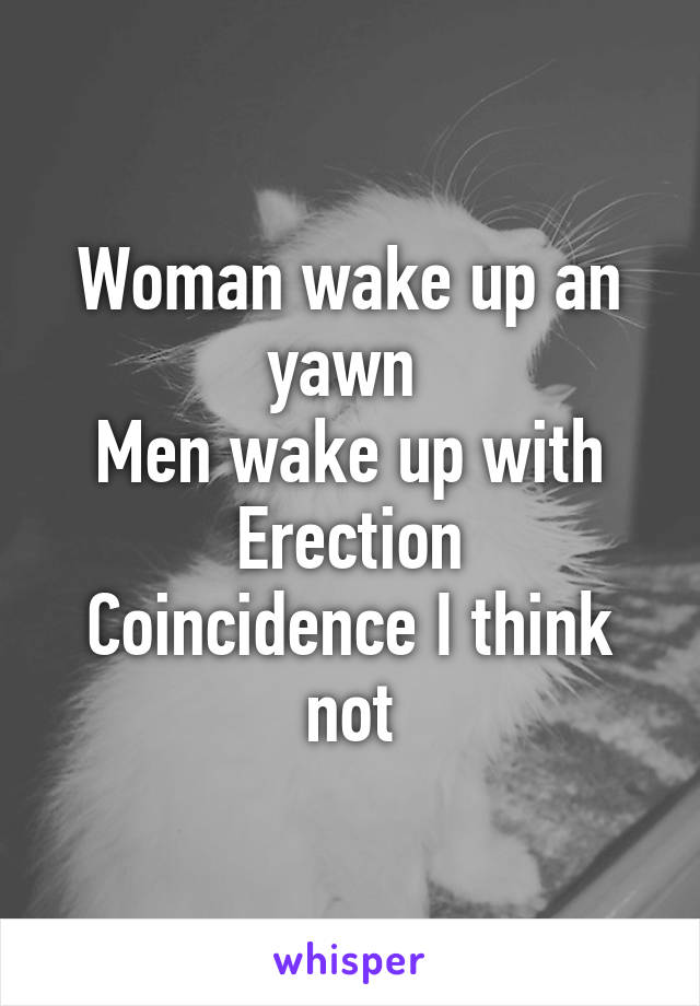 Woman wake up an yawn 
Men wake up with Erection
Coincidence I think not