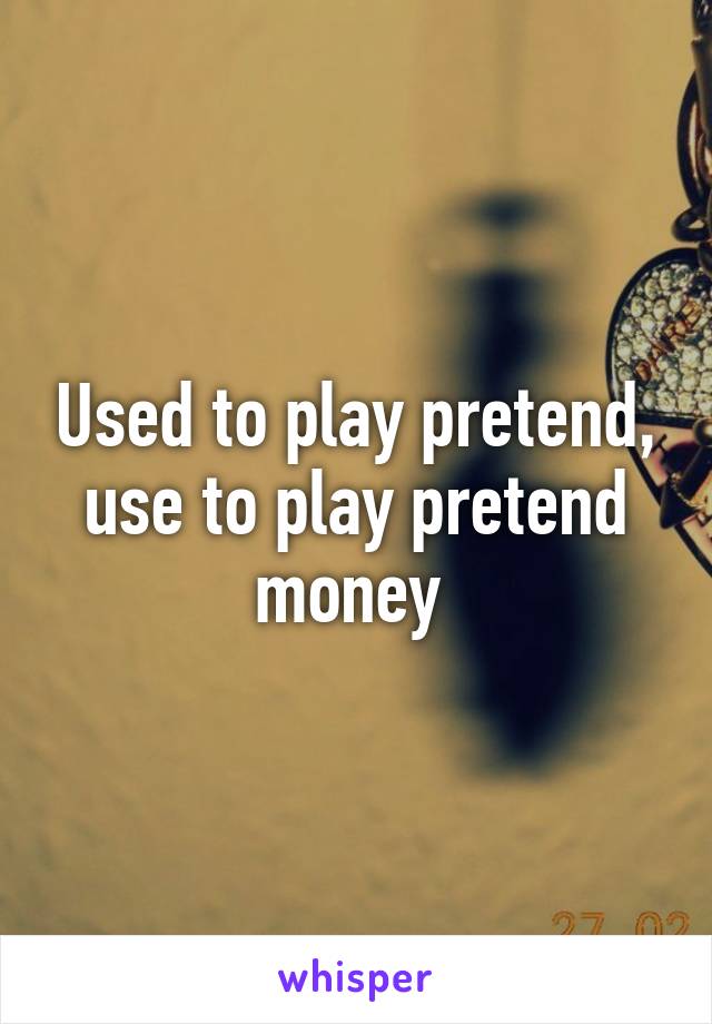 Used to play pretend, use to play pretend money 