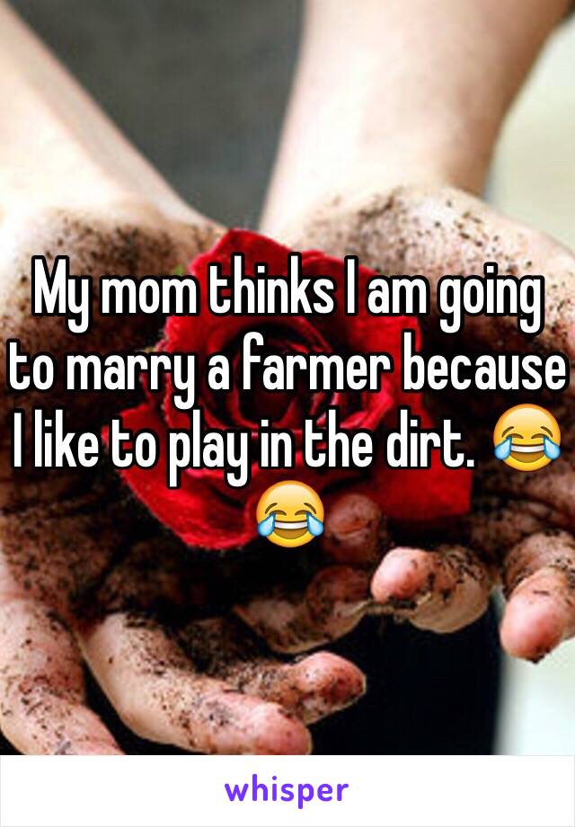 My mom thinks I am going to marry a farmer because I like to play in the dirt. 😂😂