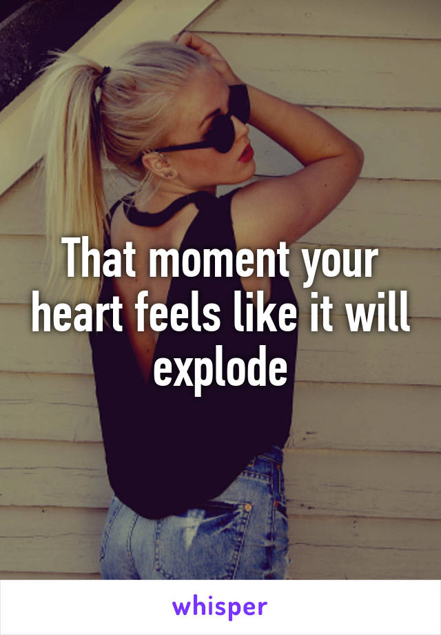That moment your heart feels like it will explode