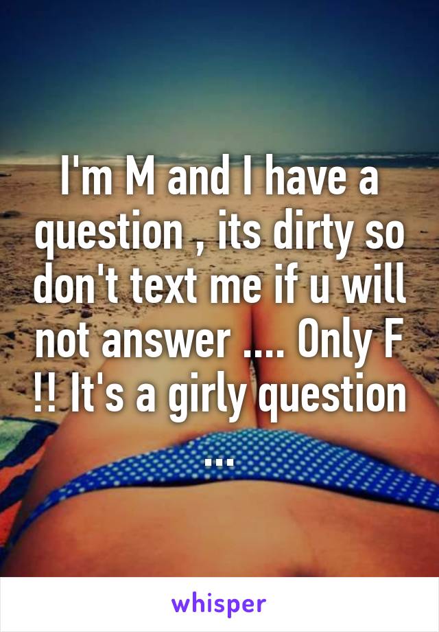 I'm M and I have a question , its dirty so don't text me if u will not answer .... Only F !! It's a girly question ...