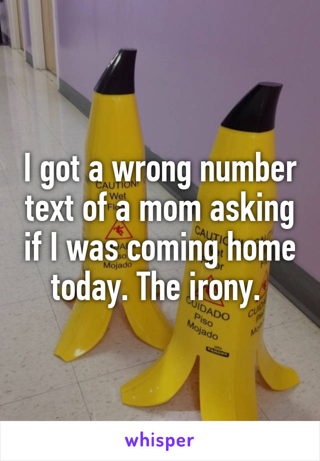 I got a wrong number text of a mom asking if I was coming home today. The irony. 
