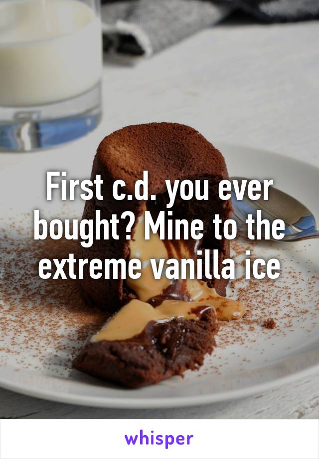 First c.d. you ever bought? Mine to the extreme vanilla ice