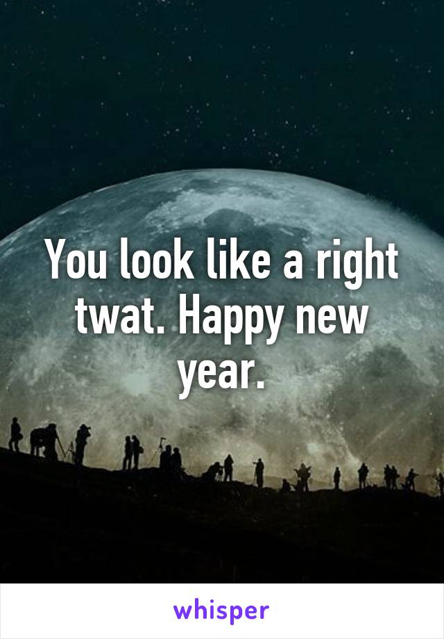 You look like a right twat. Happy new year.