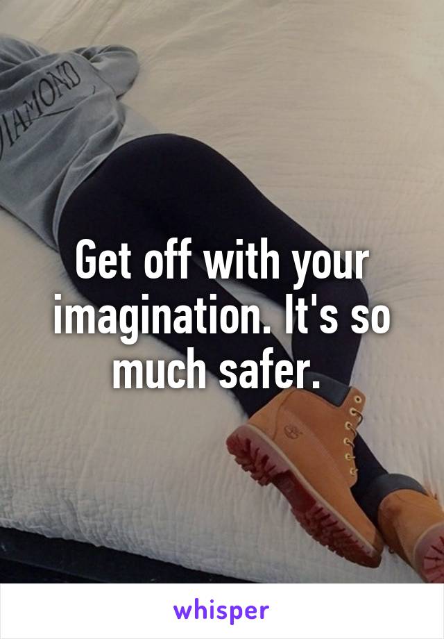 Get off with your imagination. It's so much safer. 