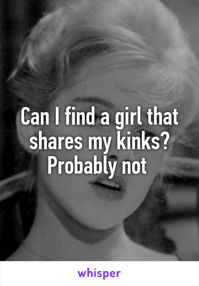 Can I find a girl that shares my kinks? Probably not 