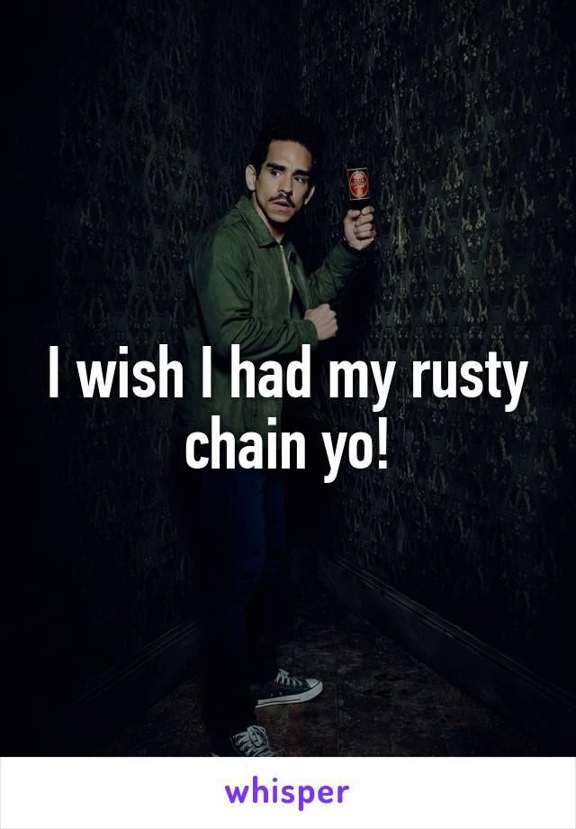 I wish I had my rusty chain yo!