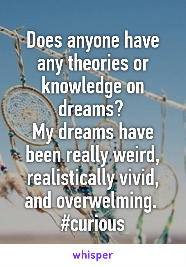 Does anyone have any theories or knowledge on dreams? 
My dreams have been really weird, realistically vivid, and overwelming. 
#curious