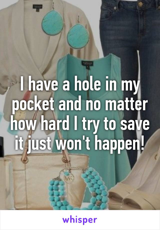 I have a hole in my pocket and no matter how hard I try to save it just won't happen!