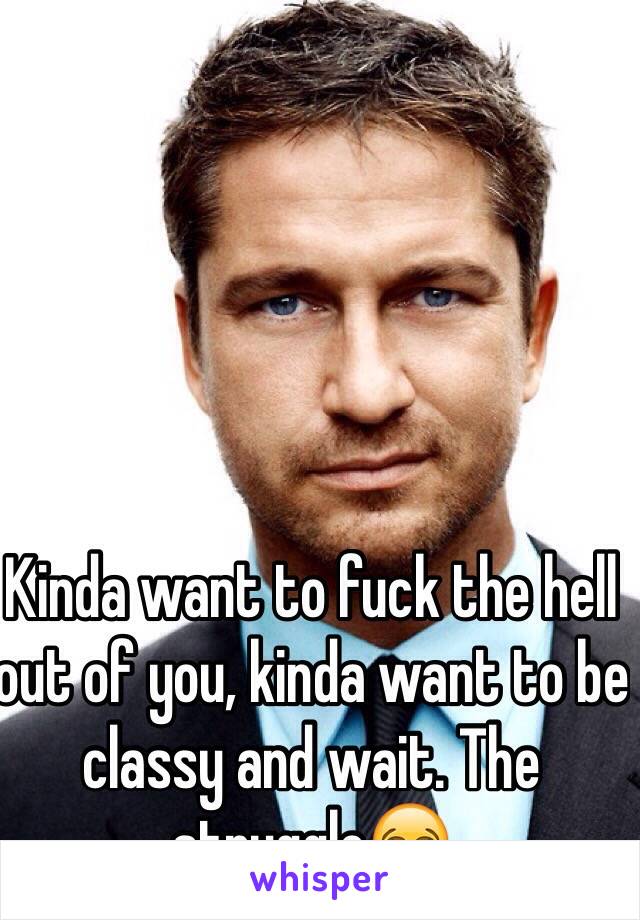 Kinda want to fuck the hell out of you, kinda want to be classy and wait. The struggle😂