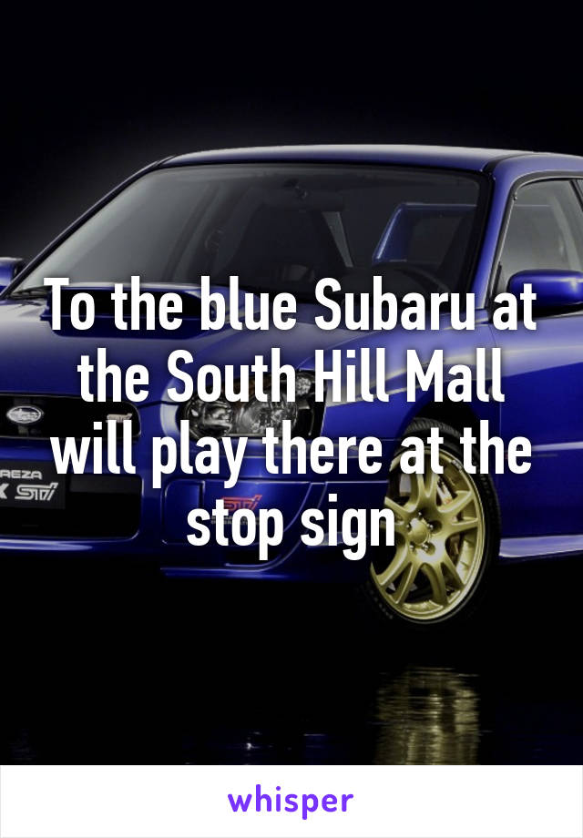 To the blue Subaru at the South Hill Mall will play there at the stop sign