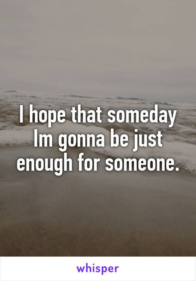 I hope that someday Im gonna be just enough for someone.
