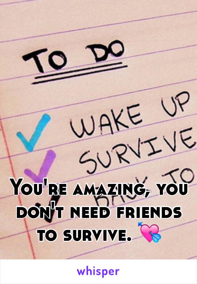 You're amazing, you don't need friends to survive. 💘