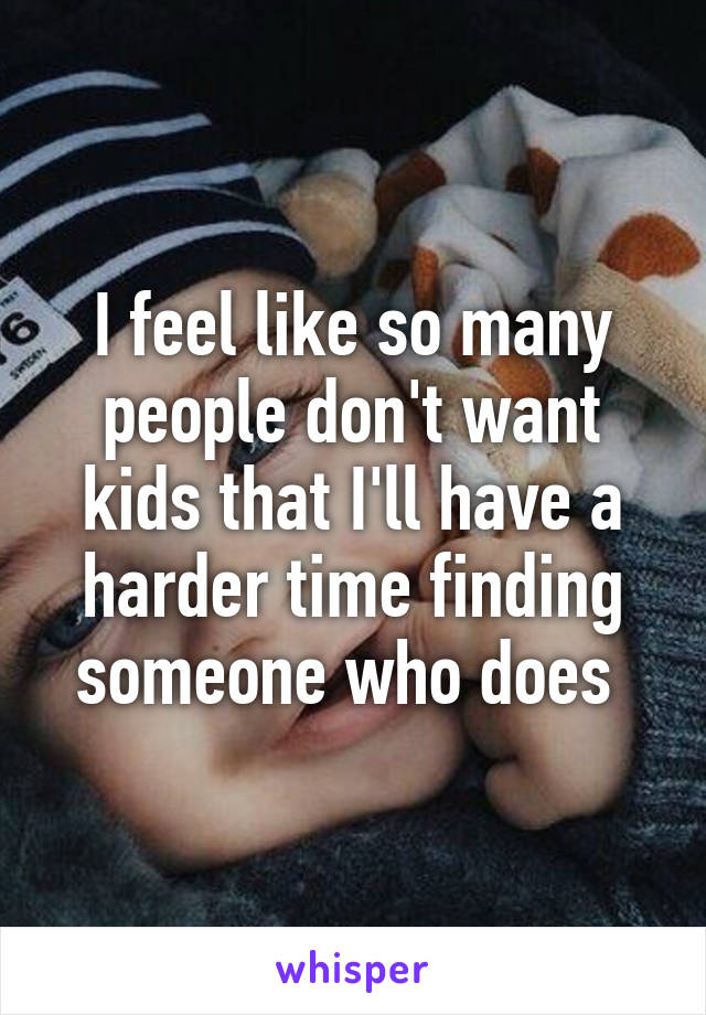 I feel like so many people don't want kids that I'll have a harder time finding someone who does 