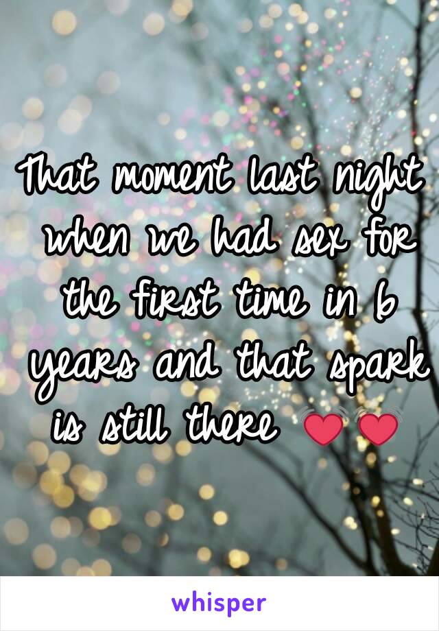 That moment last night when we had sex for the first time in 6 years and that spark is still there 💓💓