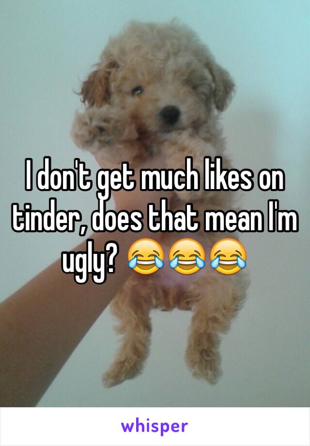 I don't get much likes on tinder, does that mean I'm ugly? 😂😂😂