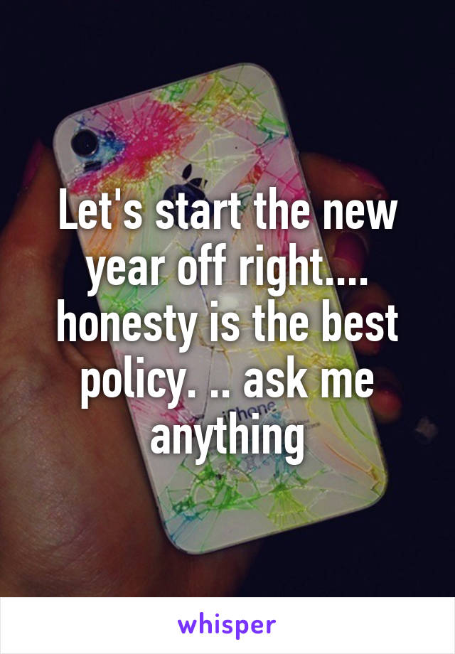 Let's start the new year off right.... honesty is the best policy. .. ask me anything