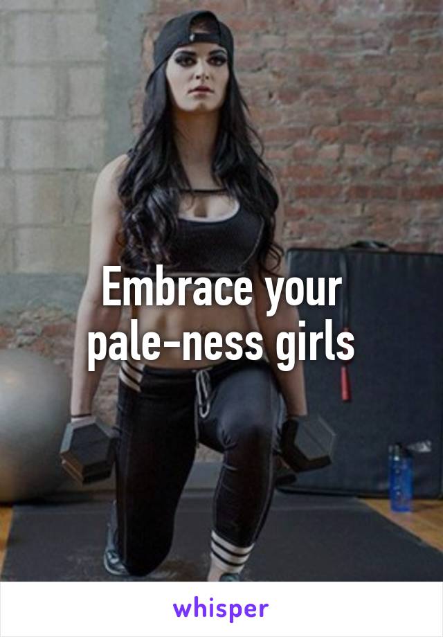 Embrace your pale-ness girls