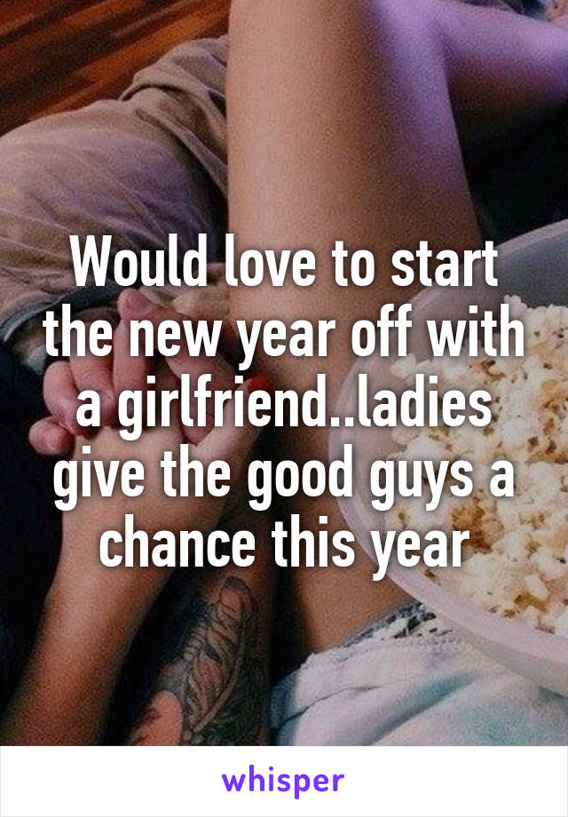 Would love to start the new year off with a girlfriend..ladies give the good guys a chance this year