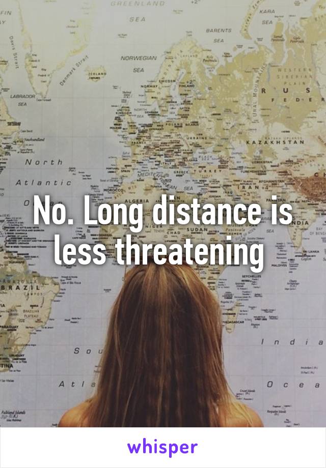 No. Long distance is less threatening 