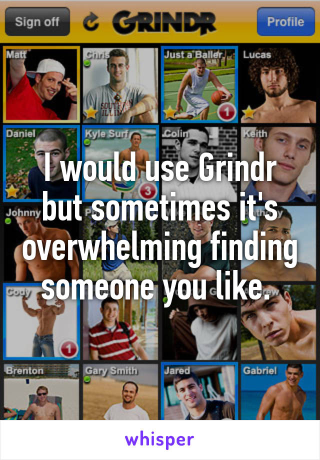 I would use Grindr but sometimes it's overwhelming finding someone you like. 